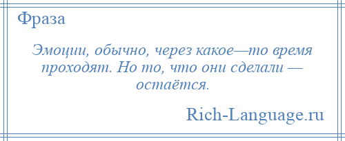
    Эмоции, обычно, через какое—то время проходят. Но то, что они сделали — остаётся.