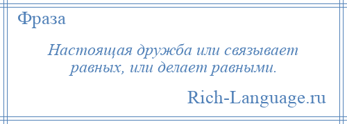 
    Настоящая дружба или связывает равных, или делает равными.