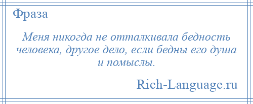 
    Меня никогда не отталкивала бедность человека, другое дело, если бедны его душа и помыслы.