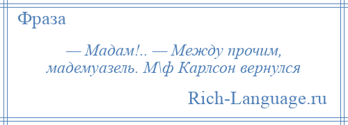 
    — Мадам!.. — Между прочим, мадемуазель. М\ф Карлсон вернулся