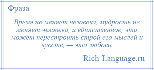 
    Время не меняет человека, мудрость не меняет человека, и единственное, что может перестроить строй его мыслей и чувств, — это любовь.