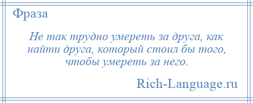 
    Не так трудно умереть за друга, как найти друга, который стоил бы того, чтобы умереть за него.