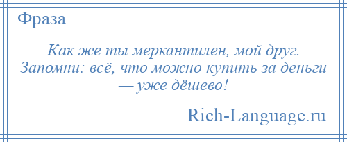 
    Как же ты меркантилен, мой друг. Запомни: всё, что можно купить за деньги — уже дёшево!