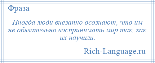 
    Иногда люди внезапно осознают, что им не обязательно воспринимать мир так, как их научили.