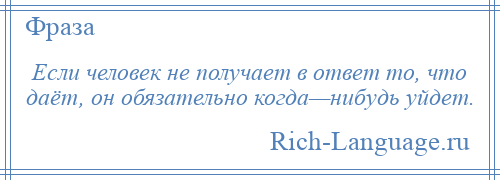 
    Если человек не получает в ответ то, что даёт, он обязательно когда—нибудь уйдет.