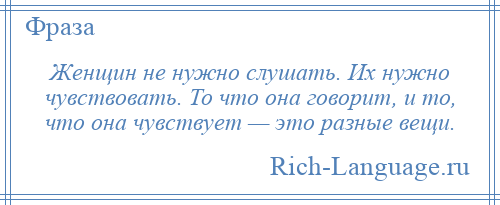 
    Женщин не нужно слушать. Их нужно чувствовать. То что она говорит, и то, что она чувствует — это разные вещи.