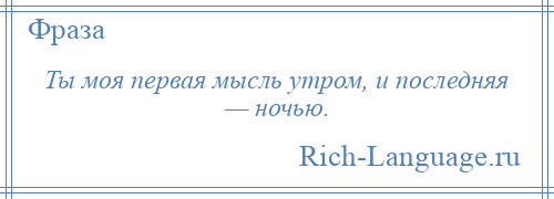 
    Ты моя первая мысль утром, и последняя — ночью.