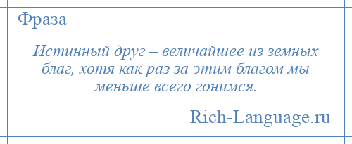 
    Истинный друг – величайшее из земных благ, хотя как раз за этим благом мы меньше всего гонимся.