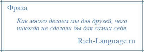 
    Как много делаем мы для друзей, чего никогда не сделали бы для самих себя.