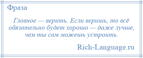 
    Главное — верить. Если веришь, то всё обязательно будет хорошо — даже лучше, чем ты сам можешь устроить.