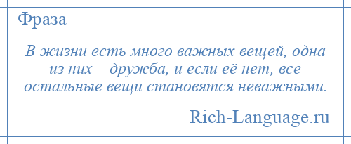 
    В жизни есть много важных вещей, одна из них – дружба, и если её нет, все остальные вещи становятся неважными.