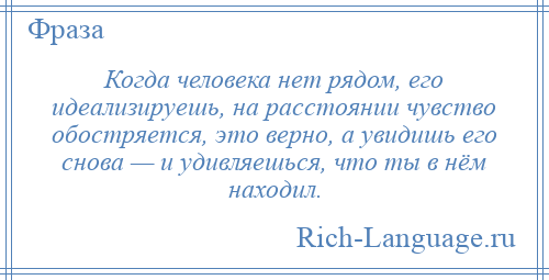 
    Когда человека нет рядом, его идеализируешь, на расстоянии чувство обостряется, это верно, а увидишь его снова — и удивляешься, что ты в нём находил.