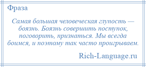 
    Самая большая человеческая глупость — боязнь. Боязнь совершить поступок, поговорить, признаться. Мы всегда боимся, и поэтому так часто проигрываем.