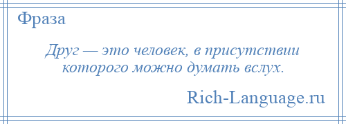 
    Друг — это человек, в присутствии которого можно думать вслух.