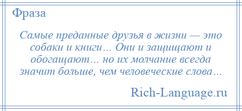 
    Самые преданные друзья в жизни — это собаки и книги… Они и защищают и обогащают… но их молчание всегда значит больше, чем человеческие слова…