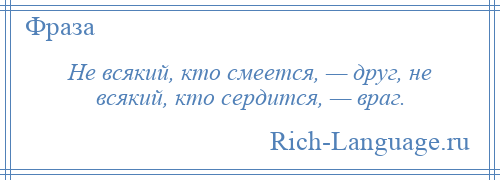 
    Не всякий, кто смеется, — друг, не всякий, кто сердится, — враг.