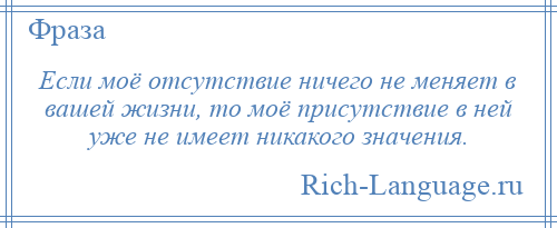 
    Если моё отсутствие ничего не меняет в вашей жизни, то моё присутствие в ней уже не имеет никакого значения.