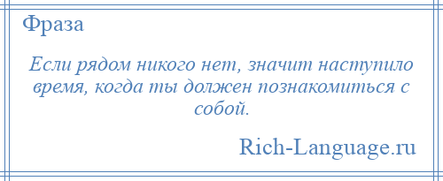 
    Если рядом никого нет, значит наступило время, когда ты должен познакомиться с собой.