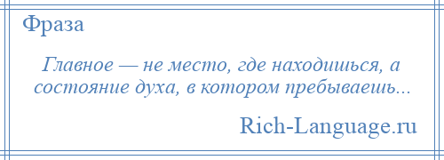 
    Главное — не место, где находишься, а состояние духа, в котором пребываешь...