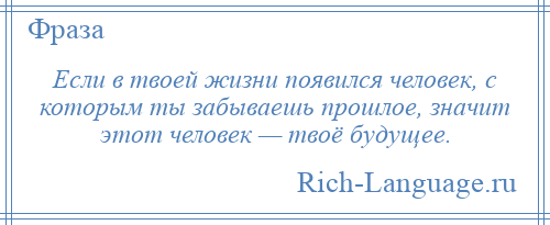 
    Если в твоей жизни появился человек, с которым ты забываешь прошлое, значит этот человек — твоё будущее.