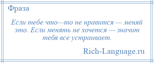 
    Если тебе что—то не нравится — меняй это. Если менять не хочется — значит тебя все устраивает.