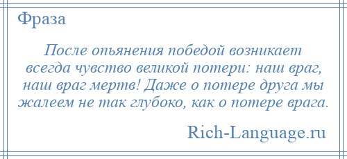 
    После опьянения победой возникает всегда чувство великой потери: наш враг, наш враг мертв! Даже о потере друга мы жалеем не так глубоко, как о потере врага.