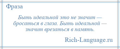 
    Быть идеальной это не значит — бросаться в глаза. Быть идеальной — значит врезаться в память.