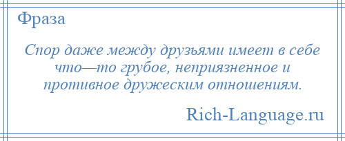 
    Спор даже между друзьями имеет в себе что—то грубое, неприязненное и противное дружеским отношениям.