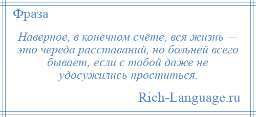 
    Наверное, в конечном счёте, вся жизнь — это череда расставаний, но больней всего бывает, если с тобой даже не удосужились проститься.