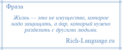 
    Жизнь — это не имущество, которое надо защищать, а дар, который нужно разделить с другими людьми.