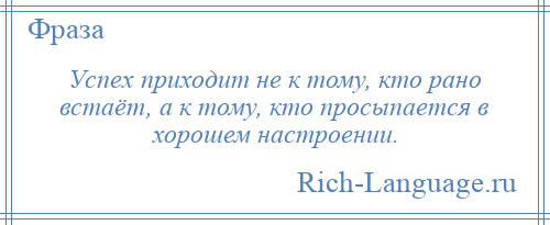 
    Успех приходит не к тому, кто рано встаёт, а к тому, кто просыпается в хорошем настроении.