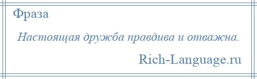 
    Настоящая дружба правдива и отважна.