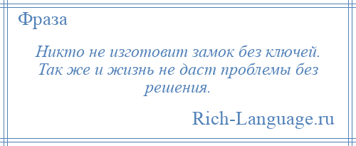 
    Никто не изготовит замок без ключей. Так же и жизнь не даст проблемы без решения.