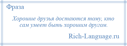 
    Хорошие друзья достаются тому, кто сам умеет быть хорошим другом.