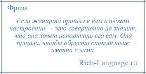 
    Если женщина пришла к вам в плохом настроении — это совершенно не значит, что она хочет испортить его вам. Она пришла, чтобы обрести спокойствие именно с вами.