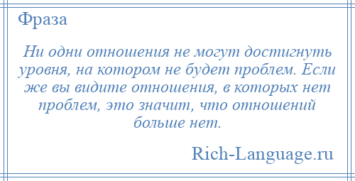 
    Ни одни отношения не могут достигнуть уровня, на котором не будет проблем. Если же вы видите отношения, в которых нет проблем, это значит, что отношений больше нет.