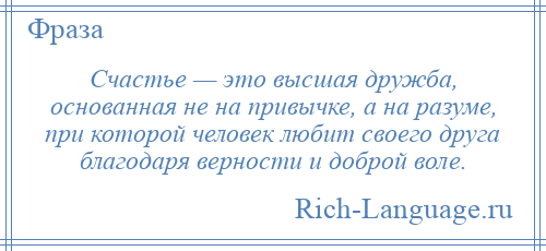
    Счастье — это высшая дружба, основанная не на привычке, а на разуме, при которой человек любит своего друга благодаря верности и доброй воле.