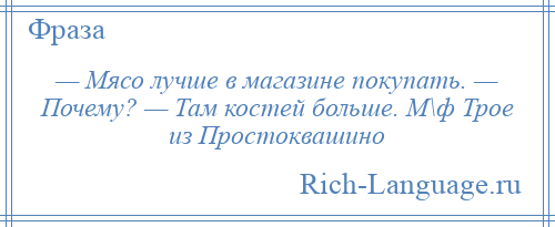 
    — Мясо лучше в магазине покупать. — Почему? — Там костей больше. М\ф Трое из Простоквашино