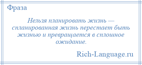 
    Нельзя планировать жизнь — спланированная жизнь перестает быть жизнью и превращается в сплошное ожидание.