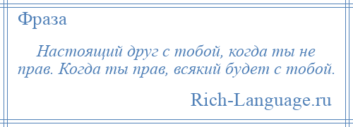 
    Настоящий друг с тобой, когда ты не прав. Когда ты прав, всякий будет с тобой.
