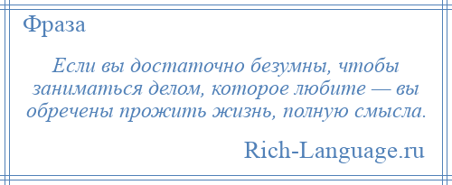 
    Если вы достаточно безумны, чтобы заниматься делом, которое любите — вы обречены прожить жизнь, полную смысла.