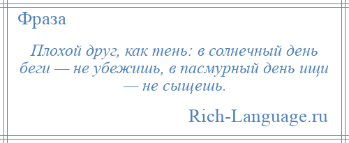 
    Плохой друг, как тень: в солнечный день беги — не убежишь, в пасмурный день ищи — не сыщешь.
