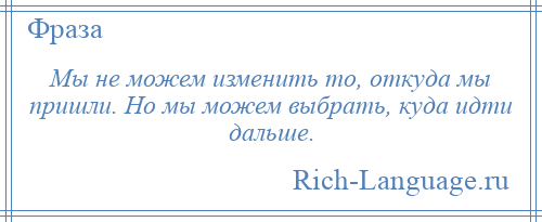 
    Мы не можем изменить то, откуда мы пришли. Но мы можем выбрать, куда идти дальше.