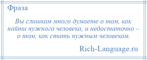 
    Вы слишком много думаете о том, как найти нужного человека, и недостаточно – о том, как стать нужным человеком.