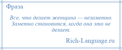 
    Все, что делает женщина — незаметно. Заметно становится, когда она это не делает.