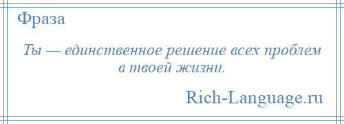 
    Ты — единственное решение всех проблем в твоей жизни.