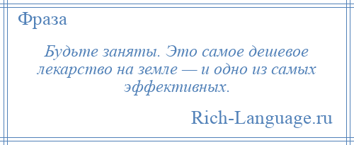 
    Будьте заняты. Это самое дешевое лекарство на земле — и одно из самых эффективных.