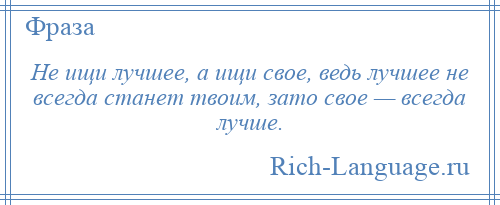 
    Не ищи лучшее, а ищи свое, ведь лучшее не всегда станет твоим, зато свое — всегда лучше.