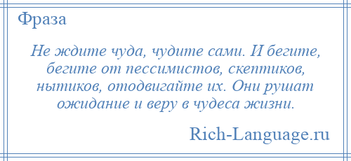 
    Не ждите чуда, чудите сами. И бегите, бегите от пессимистов, скептиков, нытиков, отодвигайте их. Они рушат ожидание и веру в чудеса жизни.