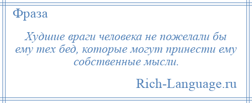 
    Худшие враги человека не пожелали бы ему тех бед, которые могут принести ему собственные мысли.